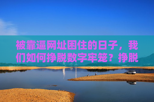 被靠逼网址困住的日子，我们如何挣脱数字牢笼？挣脱数字牢笼，困在网址的日子