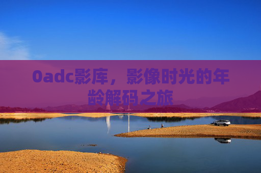 0adc影库,影像时光的年龄解码之旅