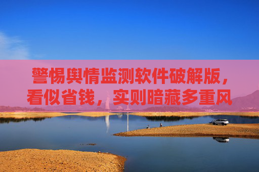 警惕舆情监测软件破解版,看似省钱,实则暗藏多重风险,警惕舆情监测软件破解版,省钱背后的多重风险