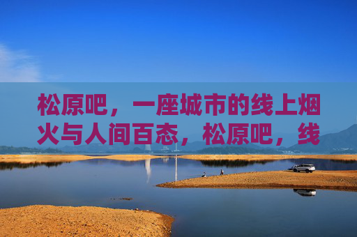 松原吧,一座城市的线上烟火与人间百态,松原吧,线上烟火与人间百态