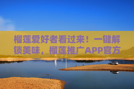 榴莲爱好者看过来!一键解锁美味,榴莲推广APP官方网站入口大公开,榴莲爱好者看过来!一键解锁美味,榴莲推广APP官网入口