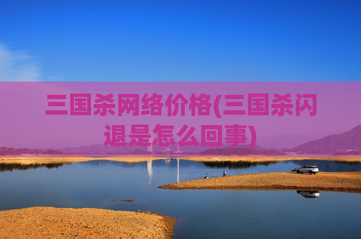 三国杀网络价格(三国杀闪退是怎么回事)