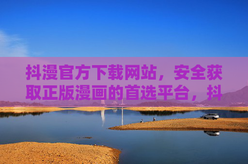 抖漫官方下载网站,安全获取正版漫画的首选平台,抖漫官方下载网站,安全正版漫画首选平台