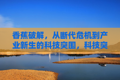 香蕉破解,从断代危机到产业新生的科技突围,科技突围,香蕉破解断代危机,实现产业新生