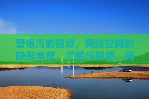 警惕污的视频,网络空间的隐形毒瘤,警惕污视频,网络空间的隐形毒瘤