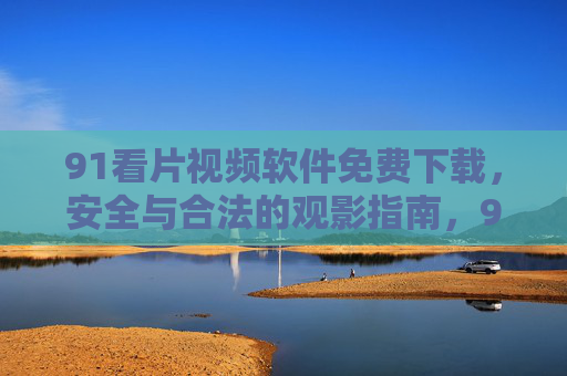 91看片视频软件免费下载,安全与合法的观影指南,91看片视频软件免费下载,安全合法观影指南