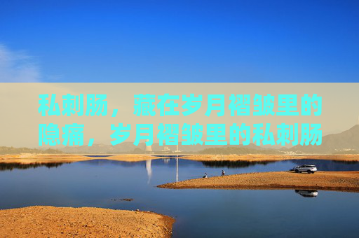 私刺肠,藏在岁月褶皱里的隐痛,岁月褶皱里的私刺肠