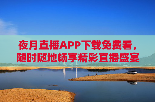夜月直播APP下载免费看,随时随地畅享精彩直播盛宴,夜月直播,免费下载,随时随地畅享精彩直播盛宴