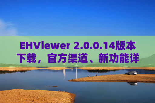 EHViewer 2.0.0.14版本下载,官方渠道、新功能详解与安全指南,EHViewer 2.0.0.14官方下载,新功能详解与安全指南