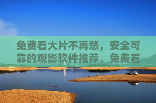 免费看大片不再愁,安全可靠的观影软件推荐,免费看大片不再愁,安全可靠观影软件推荐