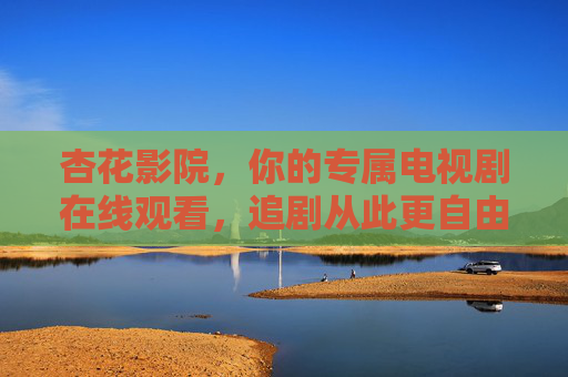 杏花影院，你的专属电视剧在线观看，追剧从此更自由，杏花影院，专属电视剧在线观看，追剧从此更自由