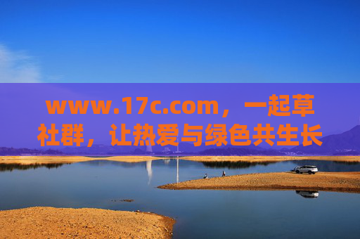 www.17c.com，一起草社群，让热爱与绿色共生长，一起草社群，让热爱与绿色共生长