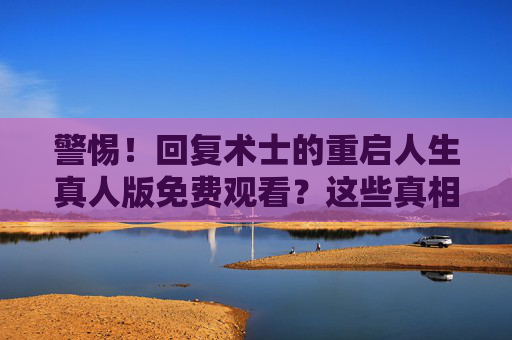 警惕！回复术士的重启人生真人版免费观看？这些真相你必须知道，警惕！回复术士的重启人生真人版免费观看的真相