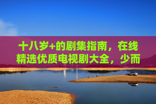 十八岁+的剧集指南，在线精选优质电视剧大全，少而好，深共鸣