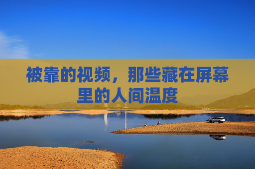 被靠的视频，那些藏在屏幕里的人间温度