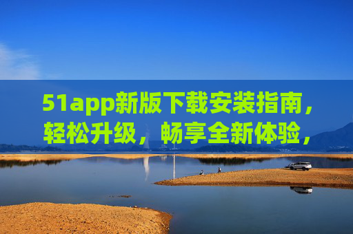 51app新版下载安装指南,轻松升级,畅享全新体验,51app新版下载安装指南,轻松升级,畅享全新体验