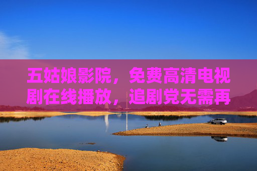 五姑娘影院，免费高清电视剧在线播放，追剧党无需再为会员买单！五姑娘影院，免费高清追剧，会员费再见！