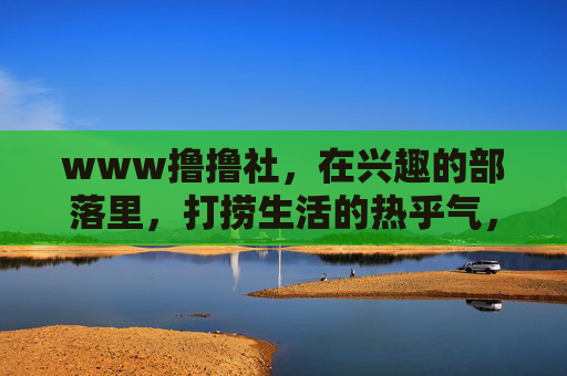 www撸撸社，在兴趣的部落里，打捞生活的热乎气，www撸撸社，兴趣部落，打捞生活热乎气