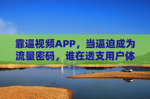 靠逼视频APP，当逼迫成为流量密码，谁在透支用户体验？逼视频APP，逼迫成流量密码，谁在透支用户体验？