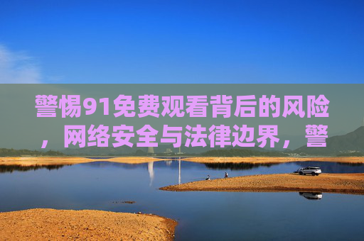 警惕91免费观看背后的风险,网络安全与法律边界,警惕91免费观看背后的网络安全与法律风险