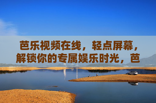 芭乐视频在线,轻点屏幕,解锁你的专属娱乐时光,芭乐视频在线,轻点解锁专属娱乐时光