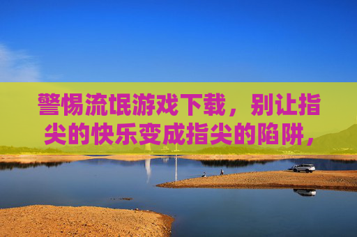 警惕流氓游戏下载,别让指尖的快乐变成指尖的陷阱,警惕流氓游戏下载,指尖快乐莫成陷阱