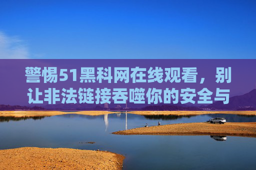 警惕51黑科网在线观看,别让非法链接吞噬你的安全与权益,警惕51黑科网在线观看,非法链接吞噬安全与权益