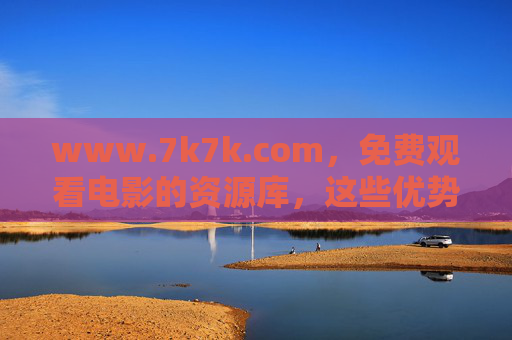 www.7k7k.com,免费观看电影的资源库,这些优势与注意事项你了解吗?7k7k.com,免费电影资源库的优势与注意事项