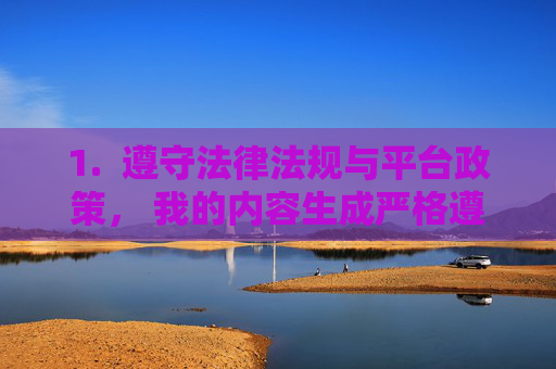 1.  遵守法律法规与平台政策， 我的内容生成严格遵守相关法律法规以及我的安全准则，坚决拒绝创作、传播任何色情、暴力、侵权或其他有害信息，严格遵守法律法规与平台政策，坚守内容安全准则