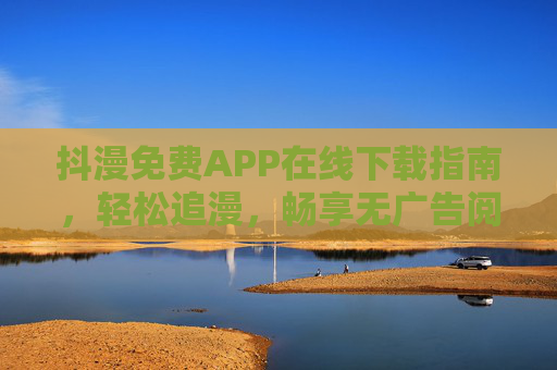 抖漫免费APP在线下载指南,轻松追漫,畅享无广告阅读体验,抖漫免费APP下载指南,轻松追漫无广告阅读体验