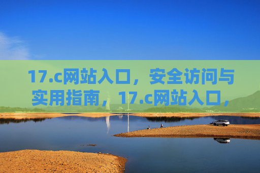 17.c网站入口,安全访问与实用指南,17.c网站入口,安全访问与实用指南
