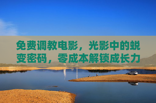 免费调教电影,光影中的蜕变密码,零成本解锁成长力量,免费调教电影,光影蜕变密码,零成本成长力量