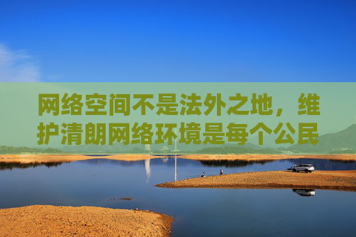 网络空间不是法外之地,维护清朗网络环境是每个公民的责任。让我们共同抵制不良信息,传播正能量,为营造风清气正的网络生态贡献力量,共护网络清朗,公民人人有责