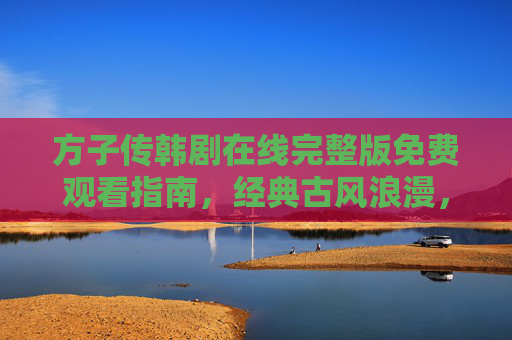 方子传韩剧在线完整版免费观看指南,经典古风浪漫,一键重温绝美爱情,方子传免费观看指南,一键重温经典古风绝美爱情