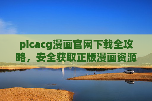 picacg漫画官网下载全攻略,安全获取正版漫画资源指南,Picacg漫画官网下载全攻略,安全正版资源获取指南