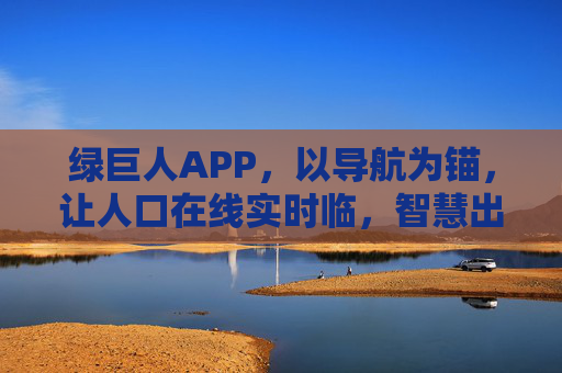 绿巨人APP,以导航为锚,让人口在线实时临,智慧出行触手可及,绿巨人APP,导航锚定实时在线,智慧出行触手可及