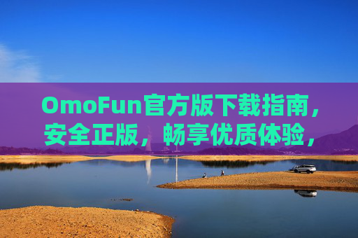 OmoFun官方版下载指南,安全正版,畅享优质体验,OmoFun官方版下载指南,安全正版,畅享优质体验