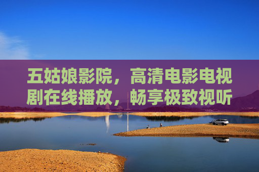 五姑娘影院，高清电影电视剧在线播放，畅享极致视听盛宴，五姑娘影院，高清影视在线，畅享极致视听