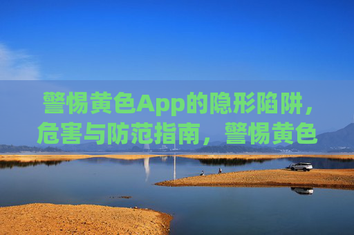警惕黄色App的隐形陷阱，危害与防范指南，警惕黄色App的隐形陷阱，危害与防范指南