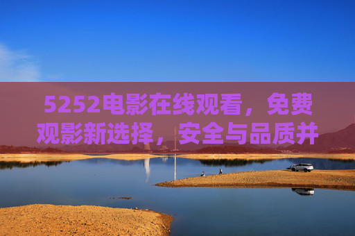 5252电影在线观看,免费观影新选择,安全与品质并重,5252电影,免费观影新选择,安全品质并重