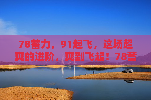 78蓄力,91起飞,这场超爽的进阶,爽到飞起!78蓄力91起飞,爽进阶一飞冲天!