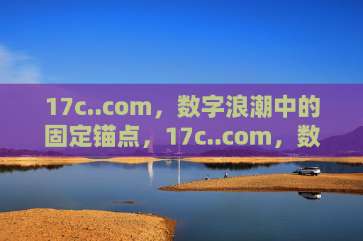17c..com,数字浪潮中的固定锚点,17c..com,数字浪潮的固定锚点