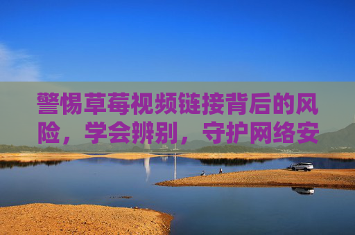 警惕草莓视频链接背后的风险,学会辨别,守护网络安全,警惕草莓视频链接风险,学会辨别守护网络安全