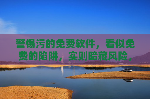 警惕污的免费软件,看似免费的陷阱,实则暗藏风险,警惕免费软件,看似免费,实则暗藏风险