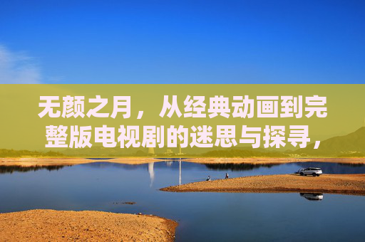 无颜之月,从经典动画到完整版电视剧的迷思与探寻,无颜之月,从经典动画到完整版电视剧的迷思与探寻