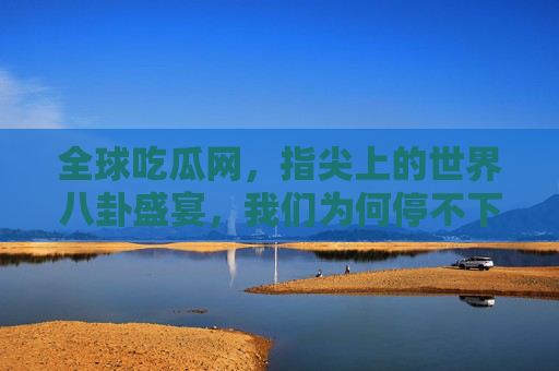 全球吃瓜网,指尖上的世界八卦盛宴,我们为何停不下吃瓜的脚步?指尖上的世界八卦盛宴,我们为何停不下吃瓜的脚步?