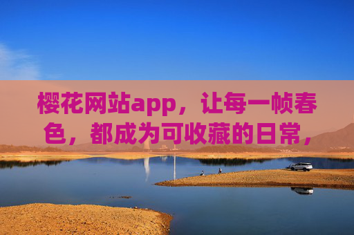 樱花网站app,让每一帧春色,都成为可收藏的日常,樱花春色,帧藏日常