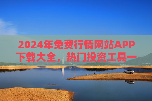 2024年免费行情网站APP下载大全,热门投资工具一站式推荐,2024年免费行情APP下载大全,热门投资工具一站式推荐