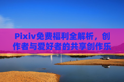 Pixiv免费福利全解析，创作者与爱好者的共享创作乐园，Pixiv免费福利全解析，创作者与爱好者的共享创作乐园