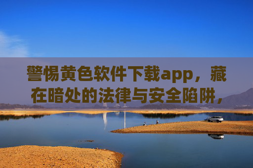 警惕黄色软件下载app,藏在暗处的法律与安全陷阱,警惕黄色软件下载app,暗处的法律与安全陷阱